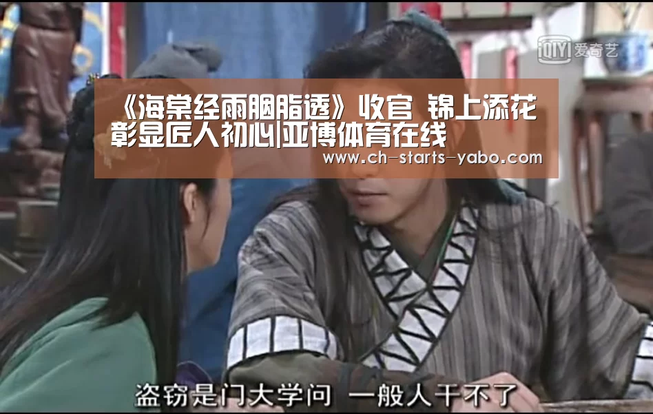 《海棠经雨胭脂透》收官 锦上添花彰显匠人初心|亚博体育在线(图1) Yabo亚博集团
